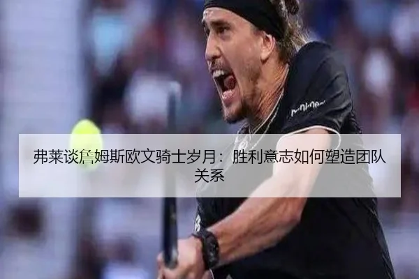 弗莱谈詹姆斯欧文骑士岁月：胜利意志如何塑造团队关系
