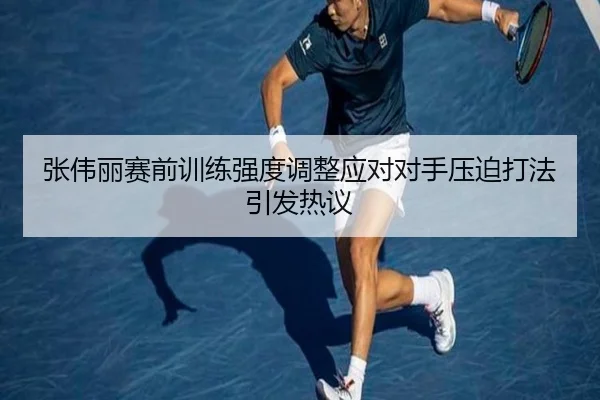 张伟丽赛前训练强度调整应对对手压迫打法引发热议
