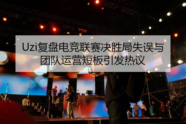 Uzi复盘电竞联赛决胜局失误与团队运营短板引发热议